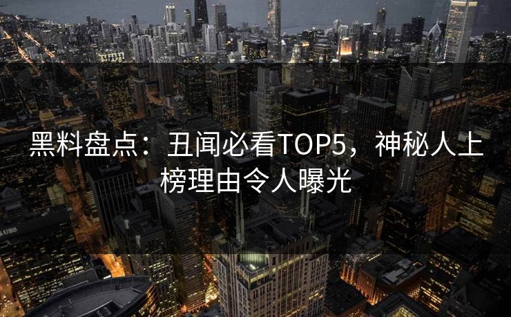 黑料盘点：丑闻必看TOP5，神秘人上榜理由令人曝光