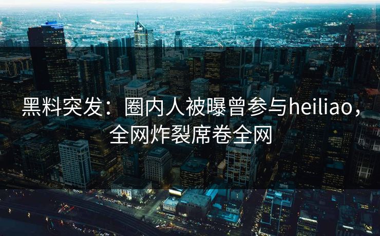 黑料突发：圈内人被曝曾参与heiliao，全网炸裂席卷全网