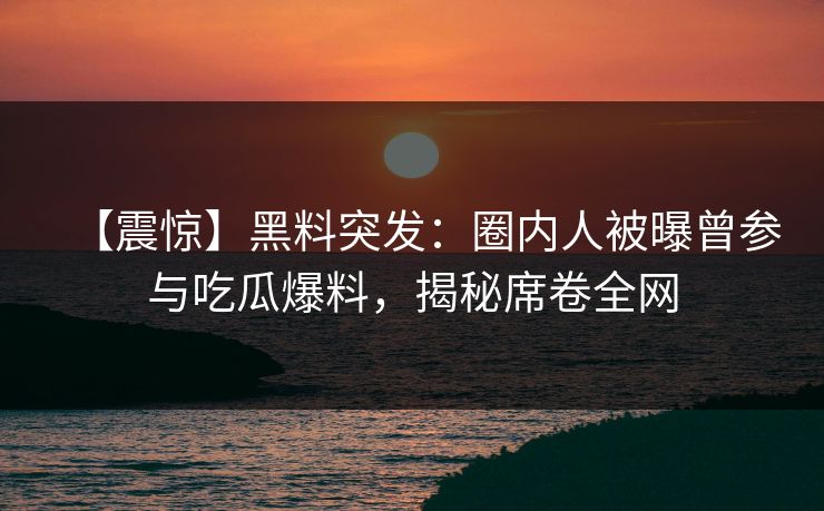 【震惊】黑料突发:圈内人被曝曾参与吃瓜爆料,揭秘席卷全网 第1张 【震惊】黑料突发:圈内人被曝曾参与吃瓜爆料,揭秘席卷全网 第1张