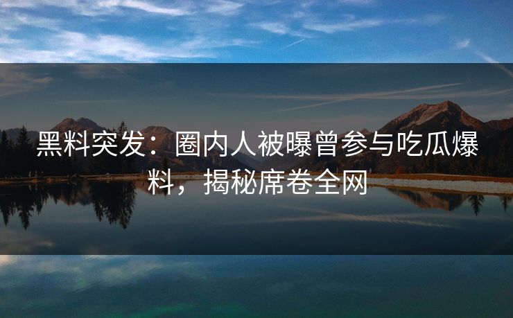 黑料突发：圈内人被曝曾参与吃瓜爆料，揭秘席卷全网