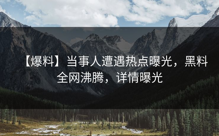 【爆料】当事人遭遇热点曝光，黑料全网沸腾，详情曝光