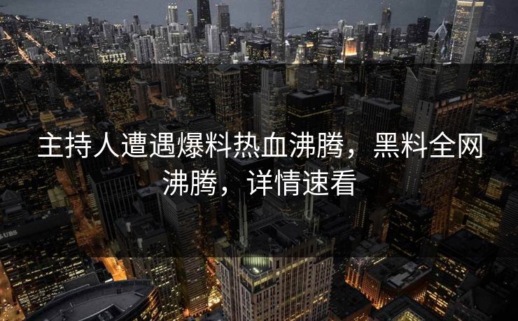 主持人遭遇爆料热血沸腾，黑料全网沸腾，详情速看