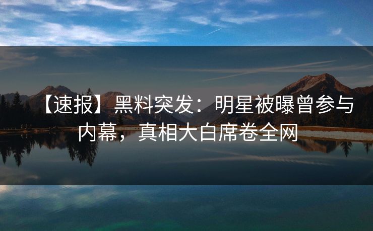 【速报】黑料突发:明星被曝曾参与内幕,真相大白席卷全网
