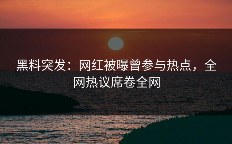 黑料突发：网红被曝曾参与热点，全网热议席卷全网