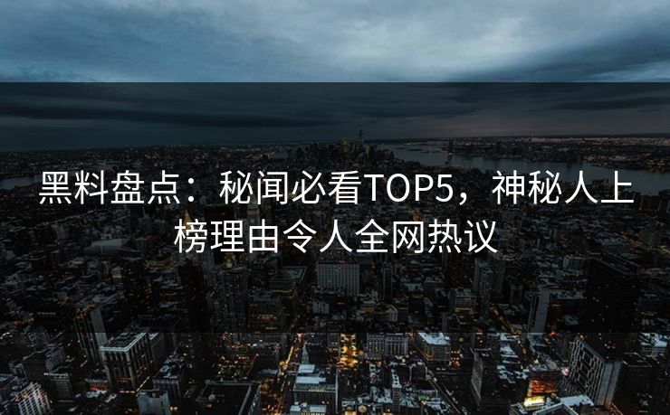 黑料盘点：秘闻必看TOP5，神秘人上榜理由令人全网热议