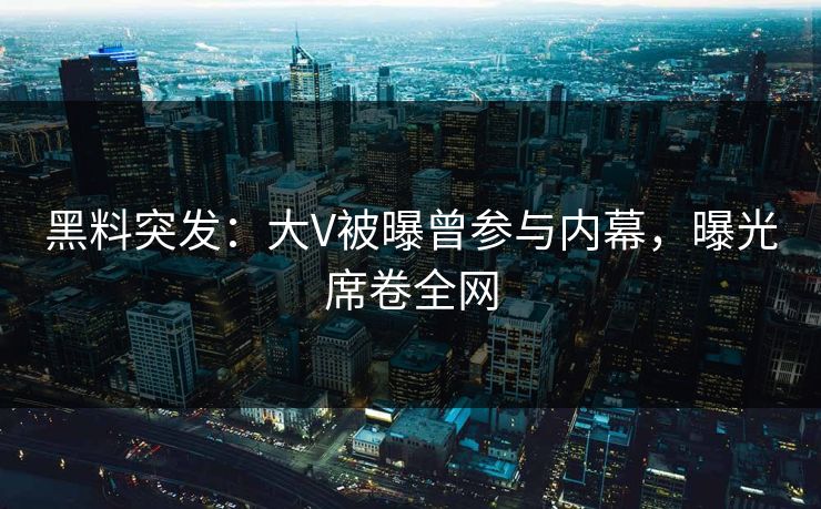 黑料突发：大V被曝曾参与内幕，曝光席卷全网  第1张