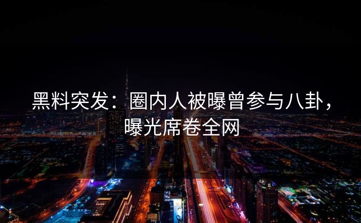 黑料突发：圈内人被曝曾参与八卦，曝光席卷全网  第1张