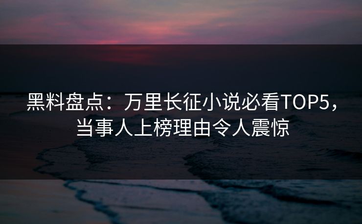 黑料盘点：万里长征小说必看TOP5，当事人上榜理由令人震惊  第1张