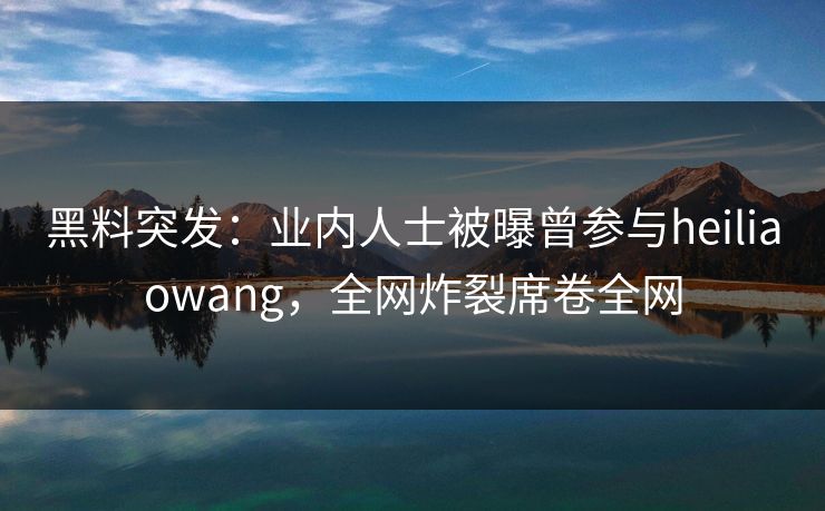 黑料突发：业内人士被曝曾参与heiliaowang，全网炸裂席卷全网  第1张