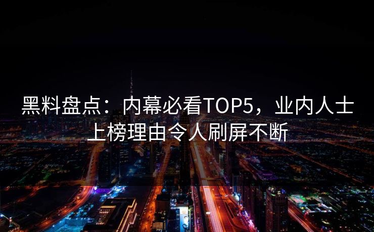 黑料盘点：内幕必看TOP5，业内人士上榜理由令人刷屏不断