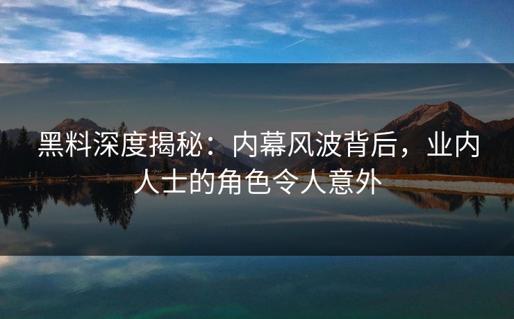 黑料深度揭秘：内幕风波背后，业内人士的角色令人意外