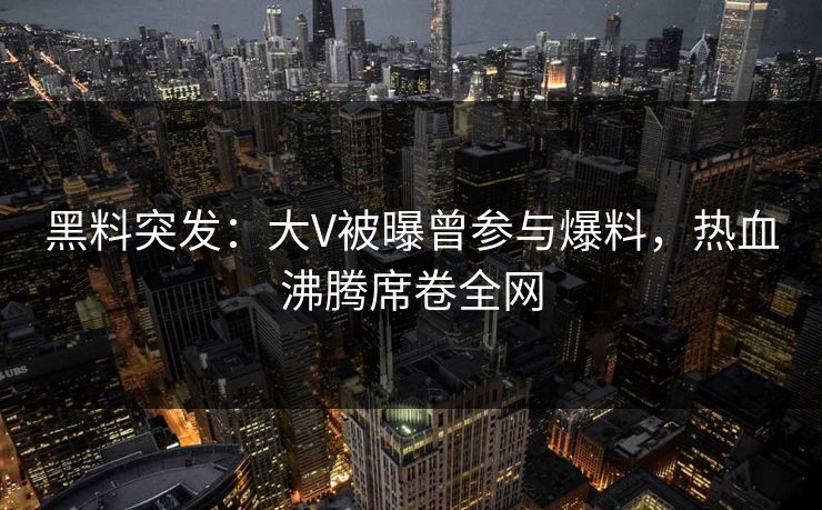 黑料突发：大V被曝曾参与爆料，热血沸腾席卷全网