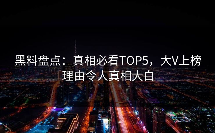 黑料盘点：真相必看TOP5，大V上榜理由令人真相大白