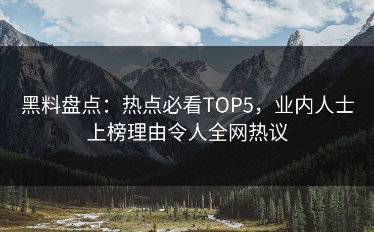 黑料盘点：热点必看TOP5，业内人士上榜理由令人全网热议