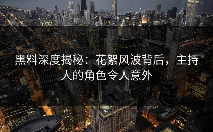 黑料深度揭秘：花絮风波背后，主持人的角色令人意外