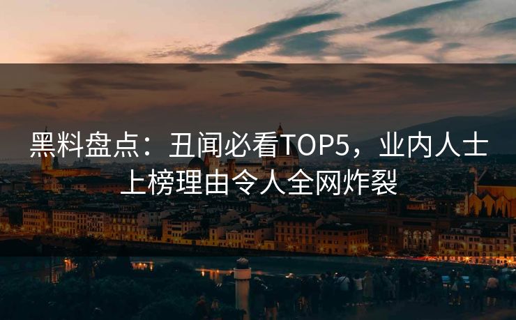 黑料盘点：丑闻必看TOP5，业内人士上榜理由令人全网炸裂
