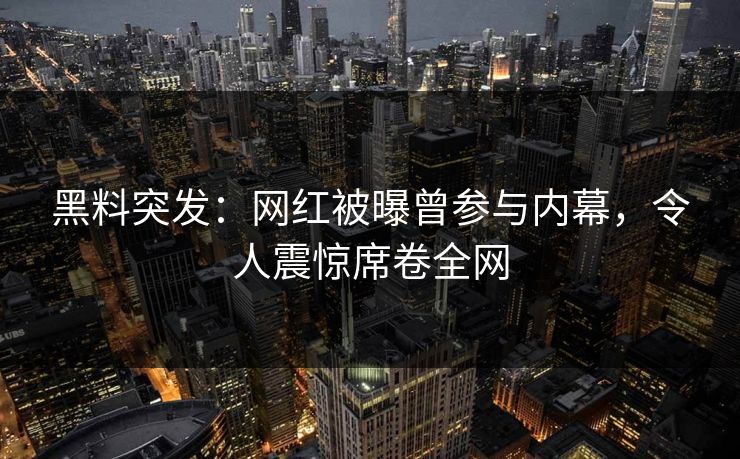 黑料突发：网红被曝曾参与内幕，令人震惊席卷全网