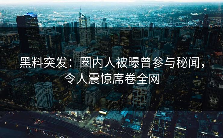 黑料突发：圈内人被曝曾参与秘闻，令人震惊席卷全网