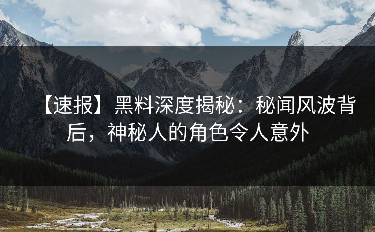 【速报】黑料深度揭秘：秘闻风波背后，神秘人的角色令人意外