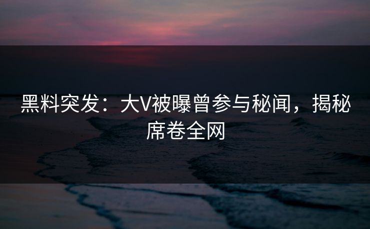 黑料突发：大V被曝曾参与秘闻，揭秘席卷全网  第1张