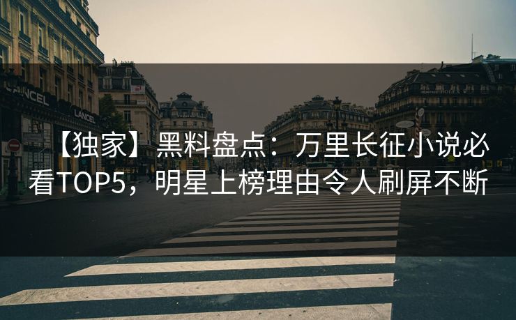 【独家】黑料盘点:万里长征小说必看TOP5,明星上榜理由令人刷屏不断 第1张 【独家】黑料盘点:万里长征小说必看TOP5,明星上榜理由令人刷屏不断 第1张