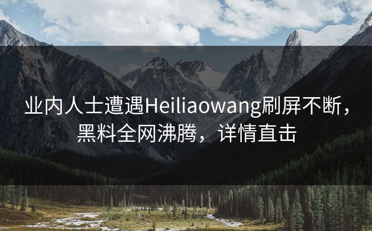 业内人士遭遇Heiliaowang刷屏不断,黑料全网沸腾,详情直击 第1张 业内人士遭遇Heiliaowang刷屏不断,黑料全网沸腾,详情直击 第1张