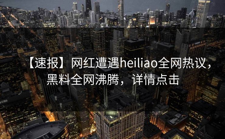 【速报】网红遭遇heiliao全网热议,黑料全网沸腾,详情点击 第1张 【速报】网红遭遇heiliao全网热议,黑料全网沸腾,详情点击 第1张