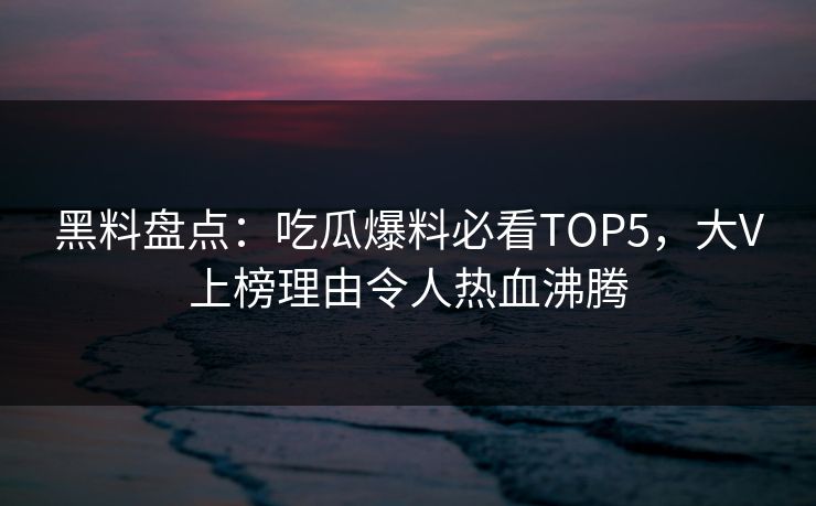 黑料盘点:吃瓜爆料必看TOP5,大V上榜理由令人热血沸腾 第1张 黑料盘点:吃瓜爆料必看TOP5,大V上榜理由令人热血沸腾 第1张