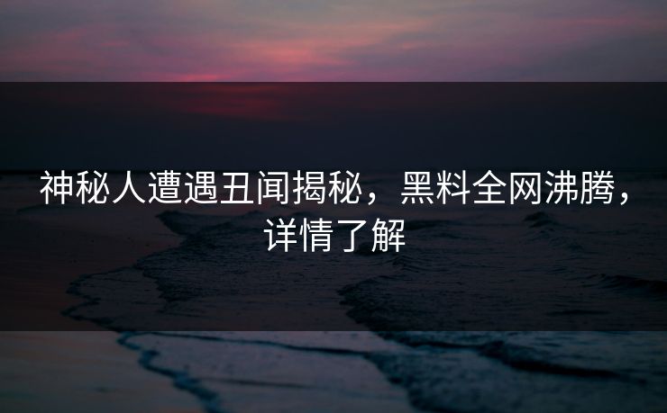 神秘人遭遇丑闻揭秘,黑料全网沸腾,详情了解 第1张 神秘人遭遇丑闻揭秘,黑料全网沸腾,详情了解 第1张