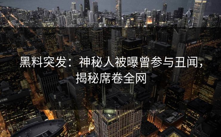 黑料突发:神秘人被曝曾参与丑闻,揭秘席卷全网 第1张 黑料突发:神秘人被曝曾参与丑闻,揭秘席卷全网 第1张