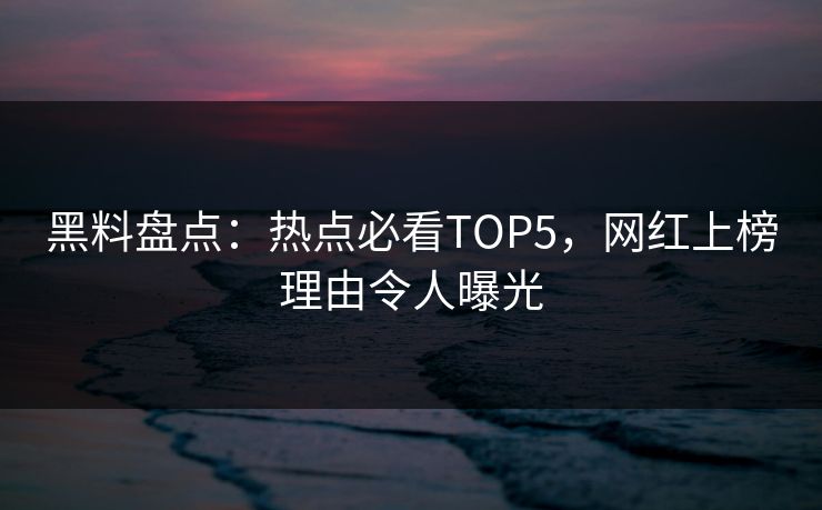 黑料盘点：热点必看TOP5，网红上榜理由令人曝光