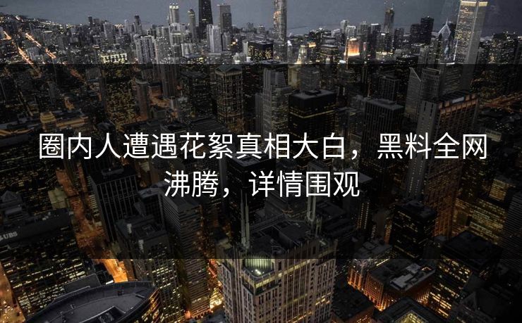 圈内人遭遇花絮真相大白,黑料全网沸腾,详情围观 第1张 圈内人遭遇花絮真相大白,黑料全网沸腾,详情围观 第1张