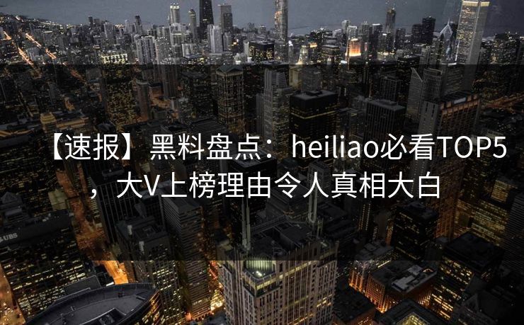 【速报】黑料盘点:heiliao必看TOP5,大V上榜理由令人真相大白 第1张 【速报】黑料盘点:heiliao必看TOP5,大V上榜理由令人真相大白 第1张