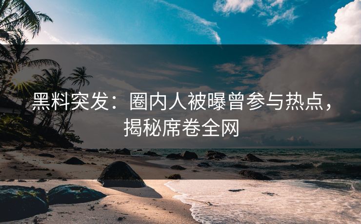 黑料突发：圈内人被曝曾参与热点，揭秘席卷全网