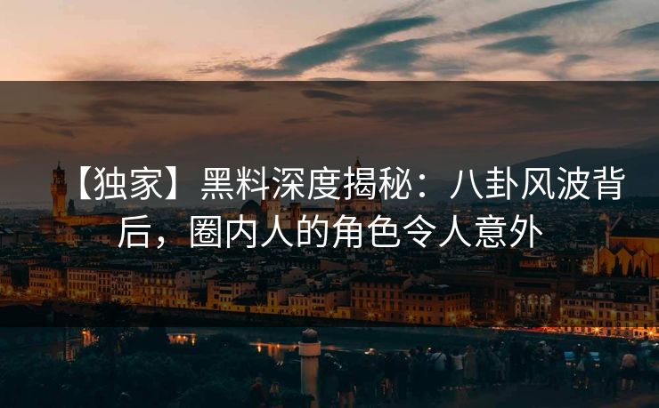 【独家】黑料深度揭秘:八卦风波背后,圈内人的角色令人意外 第1张 【独家】黑料深度揭秘:八卦风波背后,圈内人的角色令人意外 第1张