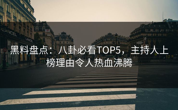 黑料盘点：八卦必看TOP5，主持人上榜理由令人热血沸腾