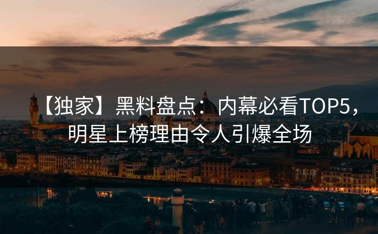 【独家】黑料盘点:内幕必看TOP5,明星上榜理由令人引爆全场 第1张 【独家】黑料盘点:内幕必看TOP5,明星上榜理由令人引爆全场 第1张