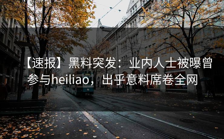 【速报】黑料突发：业内人士被曝曾参与heiliao，出乎意料席卷全网  第1张
