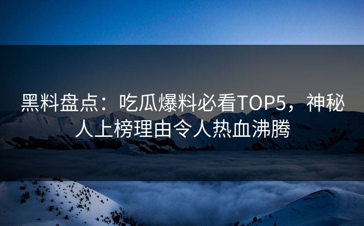黑料盘点：吃瓜爆料必看TOP5，神秘人上榜理由令人热血沸腾