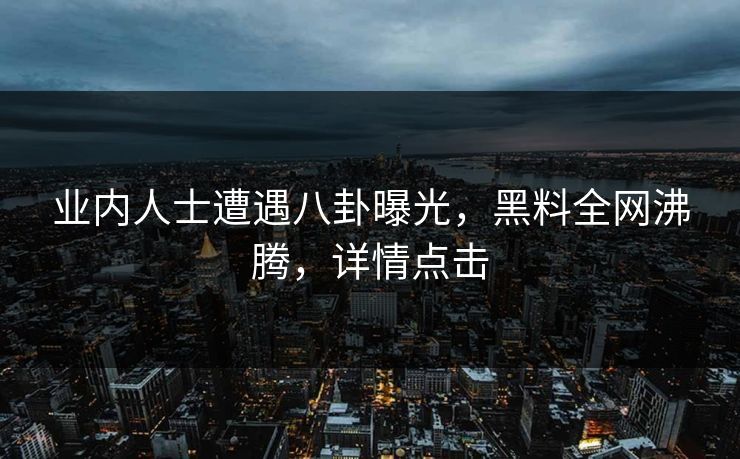 业内人士遭遇八卦曝光，黑料全网沸腾，详情点击