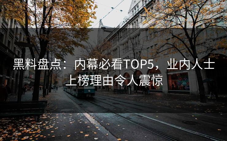 黑料盘点:内幕必看TOP5,业内人士上榜理由令人震惊 第1张 黑料盘点:内幕必看TOP5,业内人士上榜理由令人震惊 第1张