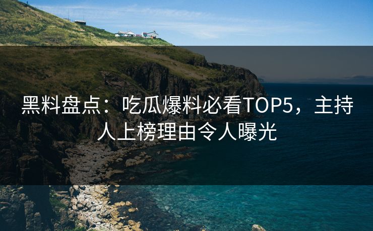 黑料盘点：吃瓜爆料必看TOP5，主持人上榜理由令人曝光