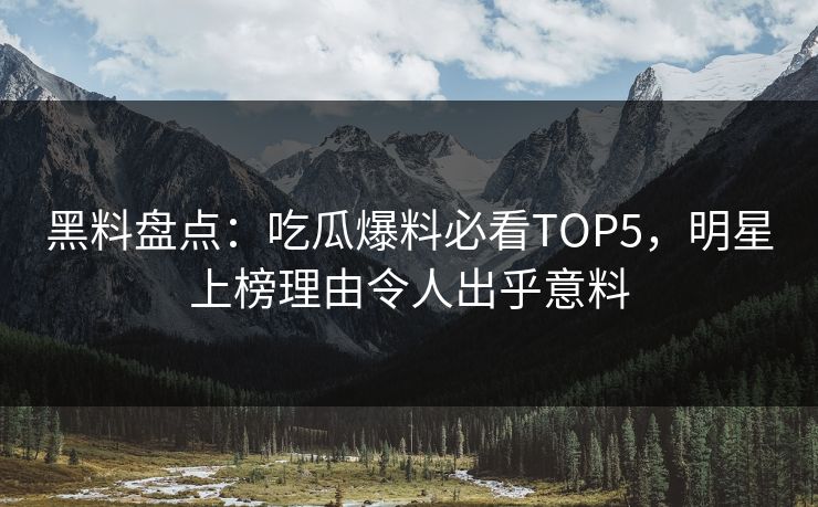 黑料盘点：吃瓜爆料必看TOP5，明星上榜理由令人出乎意料