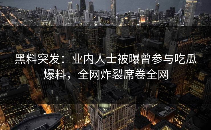 黑料突发:业内人士被曝曾参与吃瓜爆料,全网炸裂席卷全网 第1张 黑料突发:业内人士被曝曾参与吃瓜爆料,全网炸裂席卷全网 第1张
