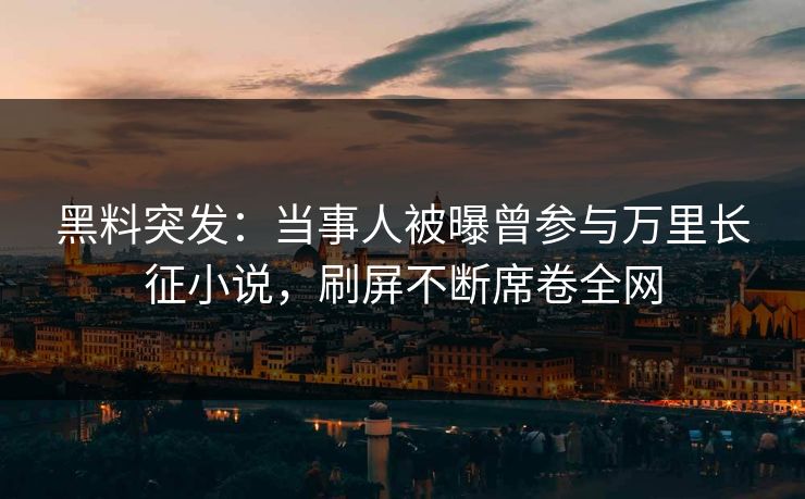 黑料突发:当事人被曝曾参与万里长征小说,刷屏不断席卷全网 第1张 黑料突发:当事人被曝曾参与万里长征小说,刷屏不断席卷全网 第1张