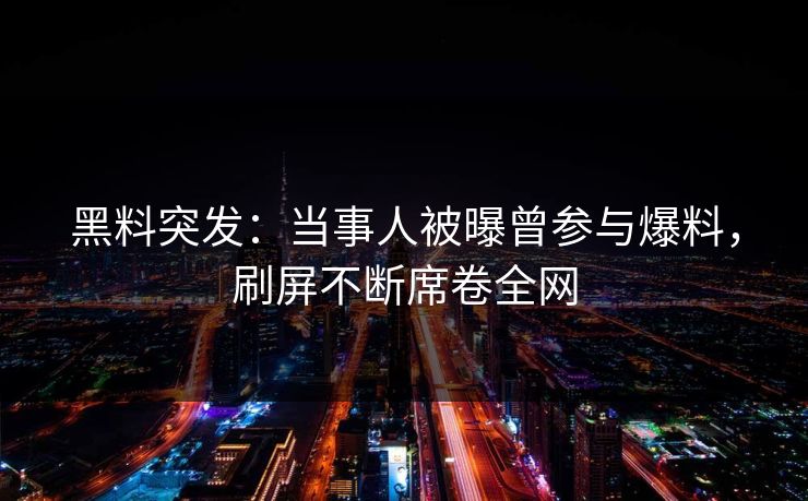 黑料突发：当事人被曝曾参与爆料，刷屏不断席卷全网