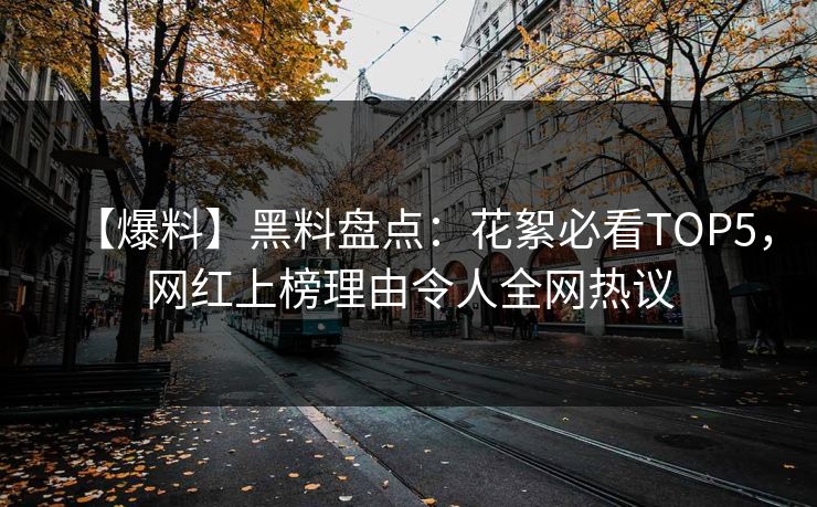 【爆料】黑料盘点：花絮必看TOP5，网红上榜理由令人全网热议