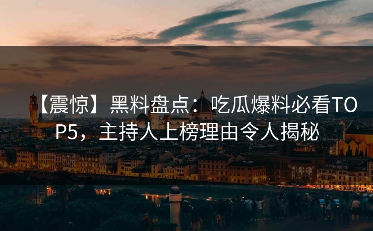 【震惊】黑料盘点:吃瓜爆料必看TOP5,主持人上榜理由令人揭秘 第1张 【震惊】黑料盘点:吃瓜爆料必看TOP5,主持人上榜理由令人揭秘 第1张