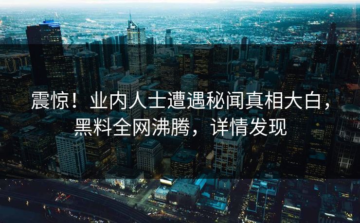 震惊！业内人士遭遇秘闻真相大白，黑料全网沸腾，详情发现