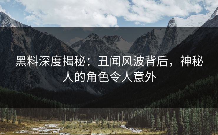 黑料深度揭秘：丑闻风波背后，神秘人的角色令人意外